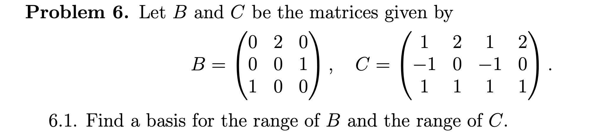 Problem 6. Let B and C be the matrices given by
0 0 1
1 0 0
C =
-1 0 -1 0
1
6.1. Find a basis for the range of B and the range of C.
