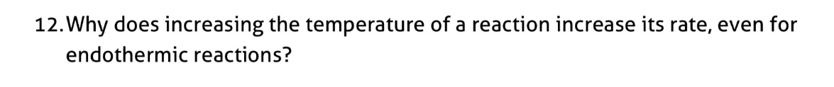 12. Why does increasing the temperature of a reaction increase its rate, even for
endothermic reactions?
