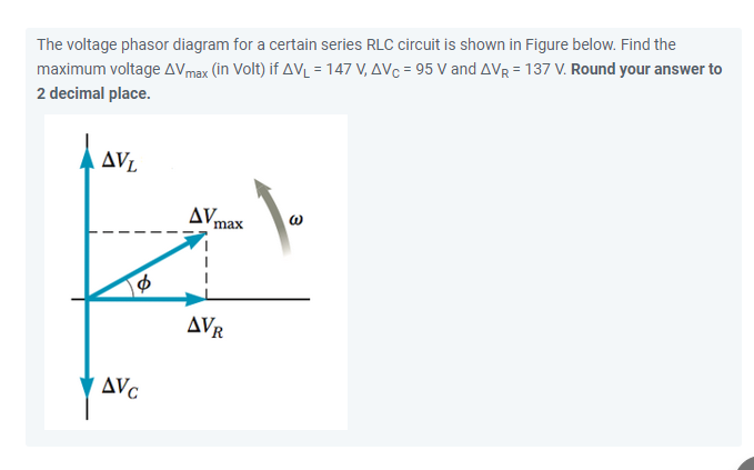 The voltage phasor diagram for a certain series RLC circuit is shown in Figure below. Find the
maximum voltage AVmax (în Volt) if AVL = 147 V, AVC = 95 V and AVR = 137 V. Round your answer to
2 decimal place.
AV.
max
AVR
AVc
3
