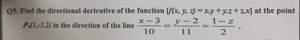 Q5. Find the directional derivative of the function [f(x, y, z) = xy + y.z + z.x] at the point
1-z
P1,-1,2) in the direction of the line
x-3 y-2
11
10
2
=
=