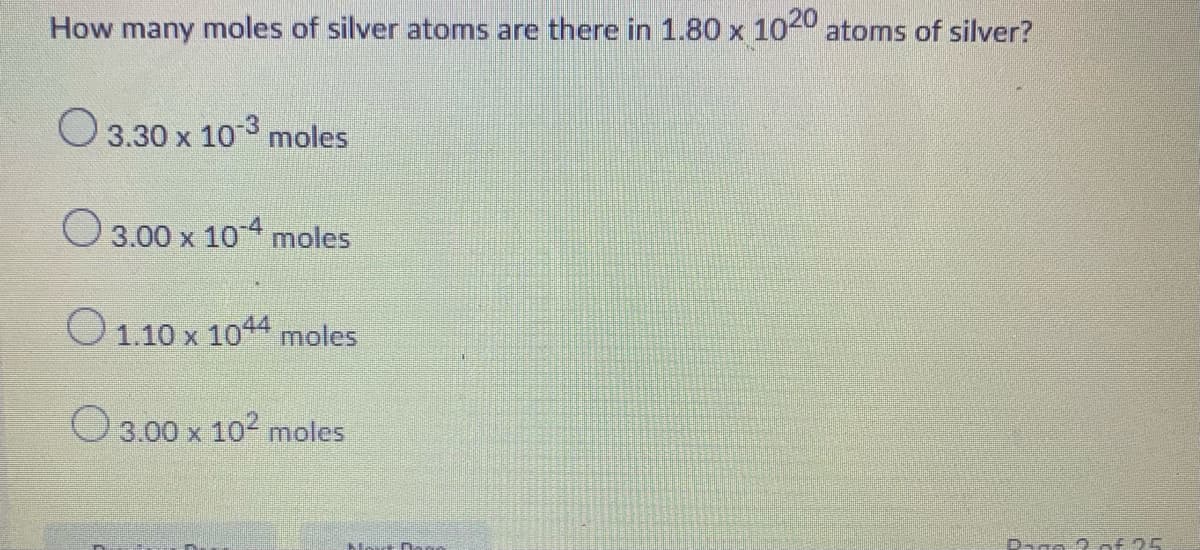 How many moles of silver atoms are there in 1.80 x
1020
atoms of silver?
O 3.30 x 103 moles
O 3.00 x 104 moles
x 104 moles
O 3.00 x 102 moles
Dago 2.of 25
