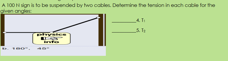 A 100 N sign is to be suspended by two cables. Determine the tension in each cable for the
given angles:
4. T1
5. T2
physics
info
b. 180°.
45°

