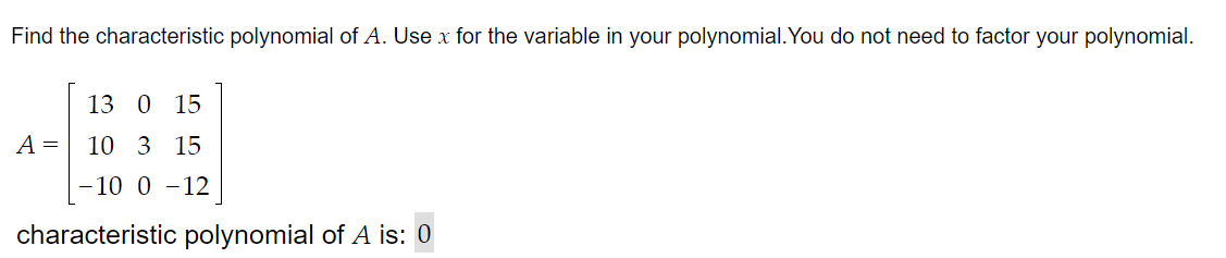 Find the characteristic polynomial of A. Use x for the variable in your polynomial. You do not need to factor your polynomial.
13 0 15
A =
10 3 15
-10 0 -12
characteristic polynomial of A is: 0

