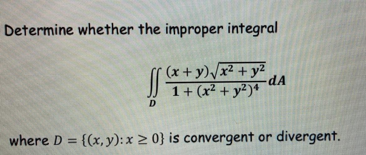 Determine whether the improper integral
(x + y)/x2 + y2
dA
1+ (x² + y²)+
where D = {(x, y): x 2 0} is convergent or divergent.
%3D
