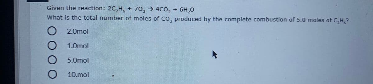 Given the reaction: 2C,H, + 70, → 4C0, + 6H,0
What is the total number of moles of CO, produced by the complete combustion of 5.0 moles of C,H,?
2.0mol
1.0mol
5.0mol
O 10.mol
