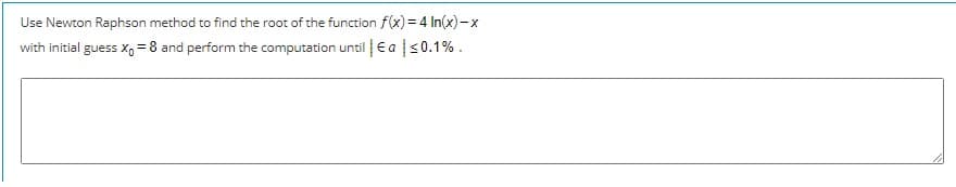 Use Newton Raphson method to find the root of the function f(x) = 4 In(x)-x
with initial guess X =8 and perform the computation until ea s0.1%.
