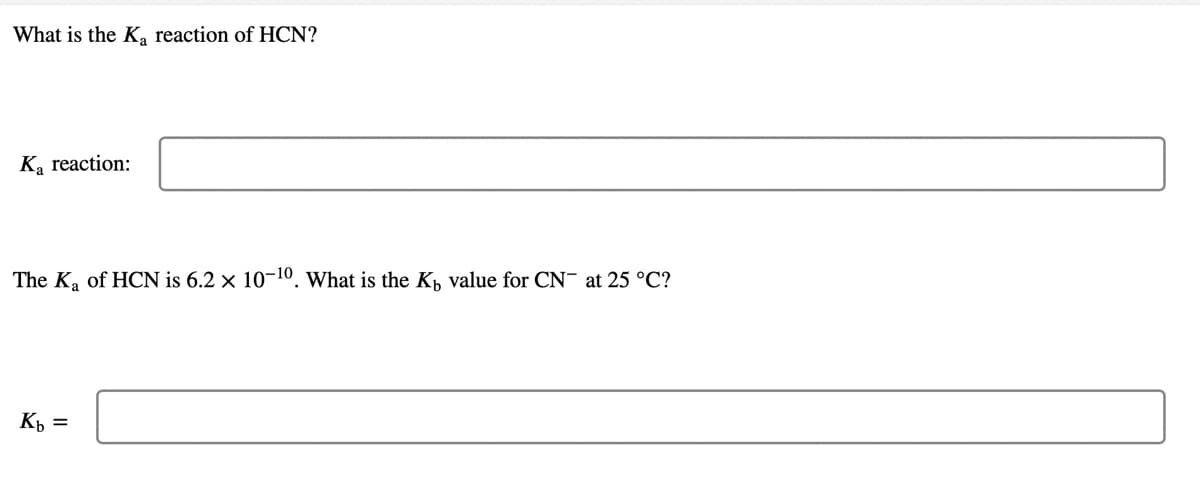 What is the K, reaction of HCN?
K, reaction:
The Ka of HCN is 6.2 × 10-10. What is the K, value for CN- at 25 °C?
Kp =
