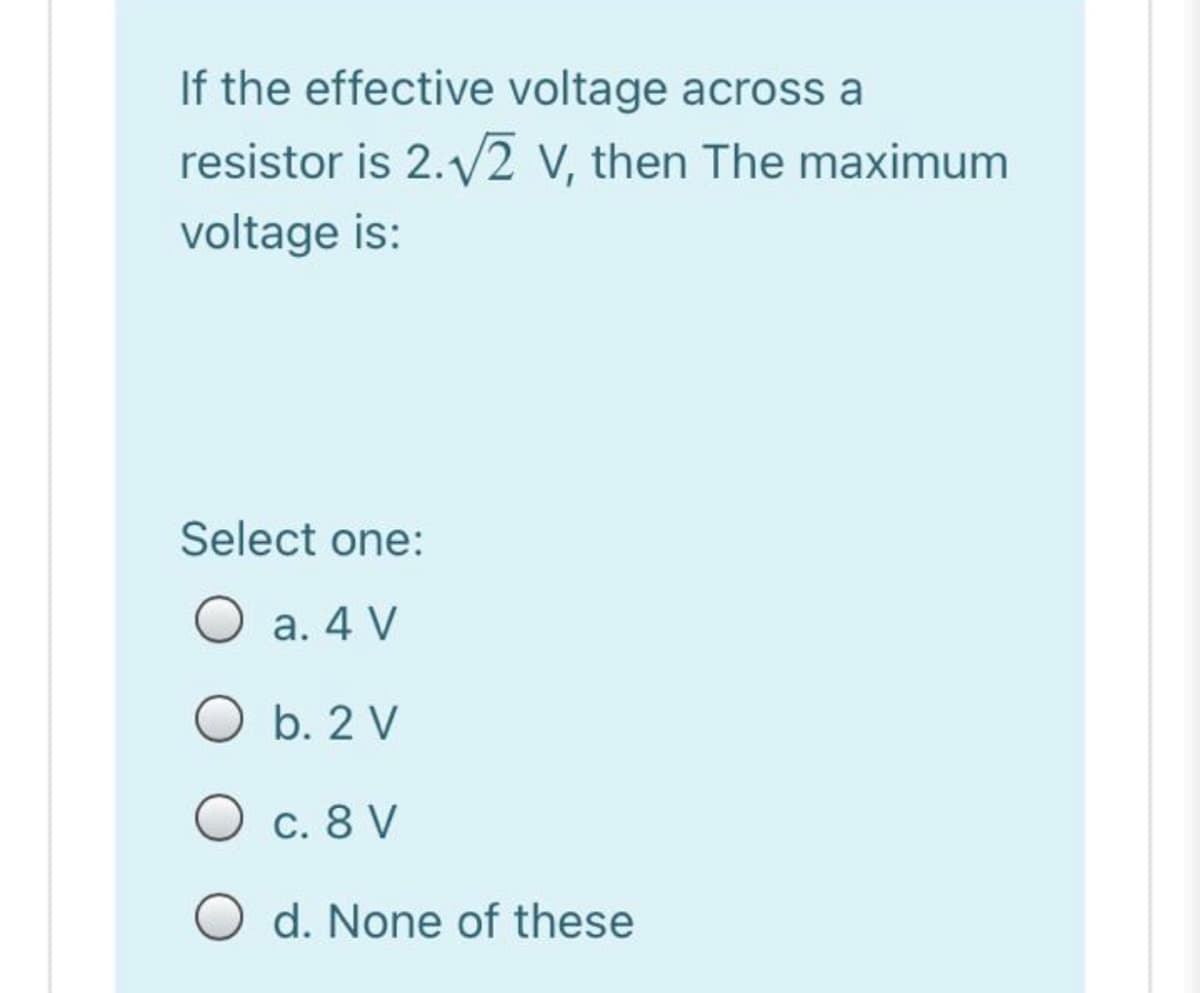 If the effective voltage across a
resistor is 2.2 v, then The maximum
voltage is:
Select one:
O a. 4 V
O b. 2 V
C. 8 V
O d. None of these
