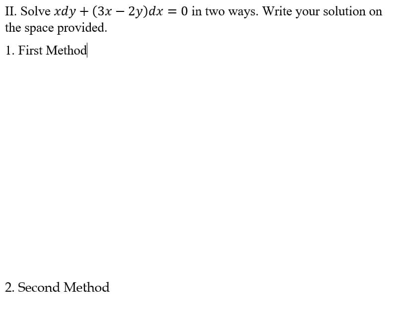 II. Solve xdy + (3x – 2y)dx = 0 in two ways. Write your solution on
the space provided.
1. First Method
2. Second Method
