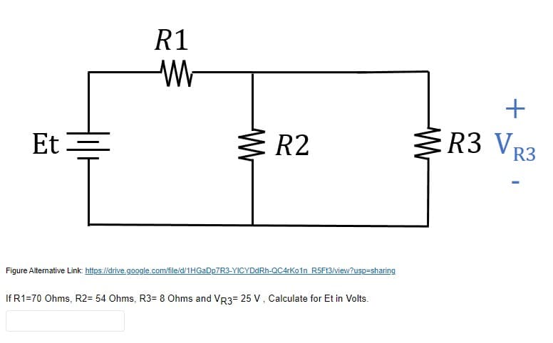 R1
+
Et
3 R2
R3 VR3
Figure Altermative Link https://drive.google.com/file/d/1HGADP7R3-YICYDDRH-QC4rKo1n RSF13/view?usp=sharing
If R1=70 Ohms, R2= 54 Ohms, R3= 8 Ohms and VR3= 25 V, Calculate for Et in Volts.
