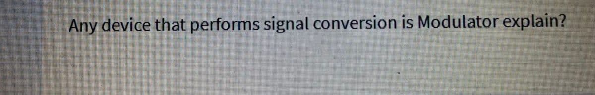 Any device that performs signal conversion is Modulator explain?
