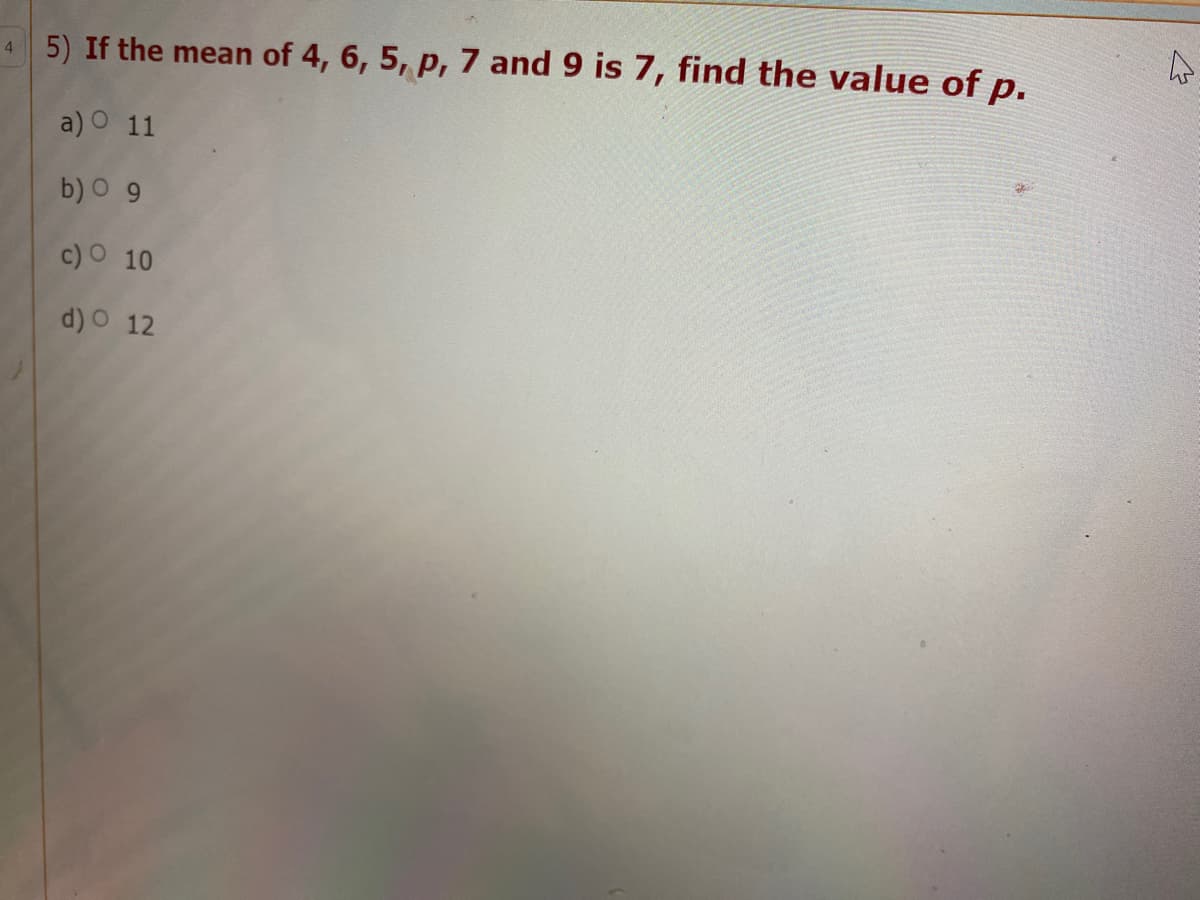 5) If the mean of 4, 6, 5, p, 7 and 9 is 7, find the value of p.
4
a) O 11
b) 0 9
c)O 10
d) O 12
