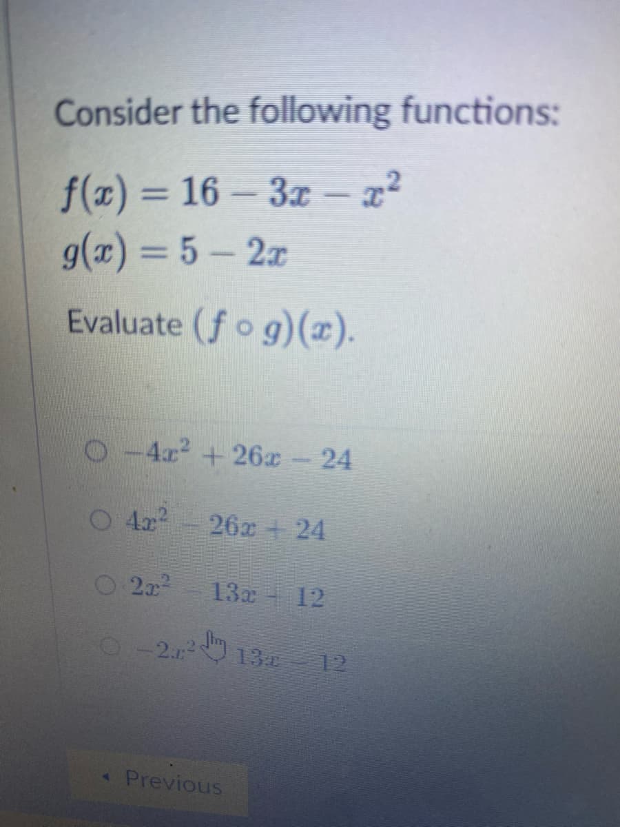 Consider the following functions:
f(x) = 16-3x - x²
g(x) = 5-2x
Evaluate (fog)(x).
O-4x² +26x - 24
○ 4x² = 26x + 24
22²
13x 12
0-2² 13x - 12
< Previous