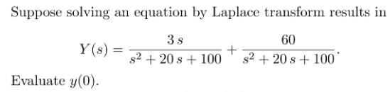 Suppose solving an equation by Laplace transform results in
3s
60
Y (s):
s2 + 20 s + 100
s2 + 20 s + 100
Evaluate y(0).
