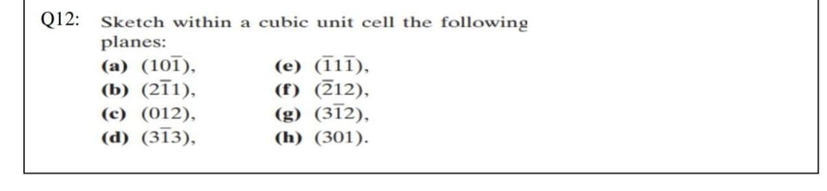 Q12: Sketch within a cubic unit cell the following
planes:
(a) (101),
(b) (2Ī1),
(c) (012),
(d) (313),
(e) (1ī),
(f) (712),
(g) (312),
(h) (301).
