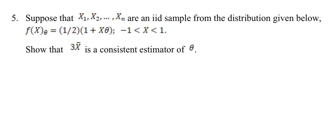 5. Suppose that X1, X2, ... , Xn are an iid sample from the distribution given below,
f(X)e = (1/2)(1+ X8); –1< X <1.
%3D
Show that
3X
is a consistent estimator of 6.
