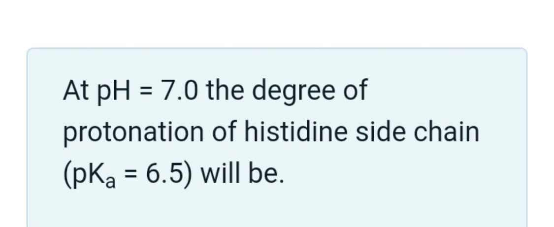 At pH = 7.0 the degree of
protonation of histidine side chain
(pKa = 6.5) will be.
