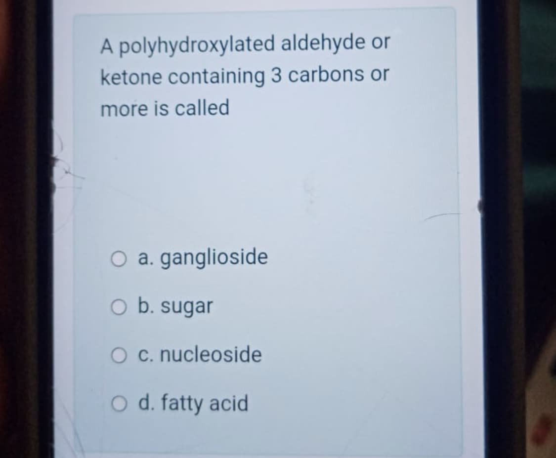 A polyhydroxylated aldehyde or
ketone containing 3 carbons or
more is called
O a. ganglioside
O b. sugar
O c. nucleoside
O d. fatty acid

