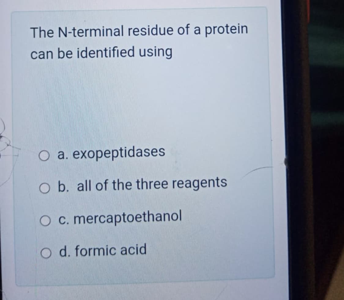 The N-terminal residue of a protein
can be identified using
о а. eхореptidases
O b. all of the three reagents
O c. mercaptoethanol
O d. formic acid
