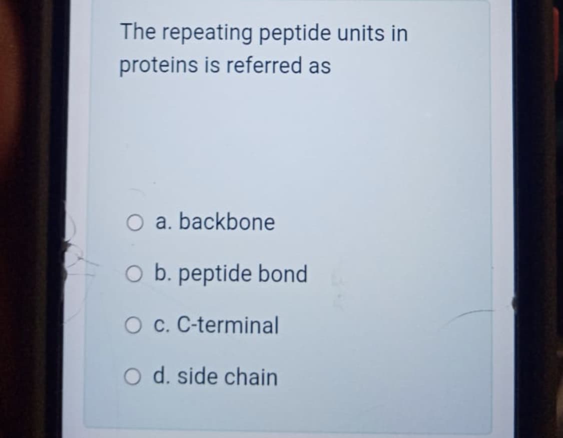 The repeating peptide units in
proteins is referred as
O a. backbone
O b. peptide bond
O c. C-terminal
O d. side chain
