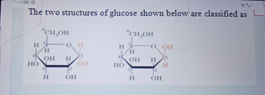 1-:1 O
The two structures of glucose shown below are classified as
"CH,OH
"CH,OH
H.
H.
O, H
H.
H,
O OH
OH
H.
H.
он
но
OH
Но
H.
OH
H.
OH
