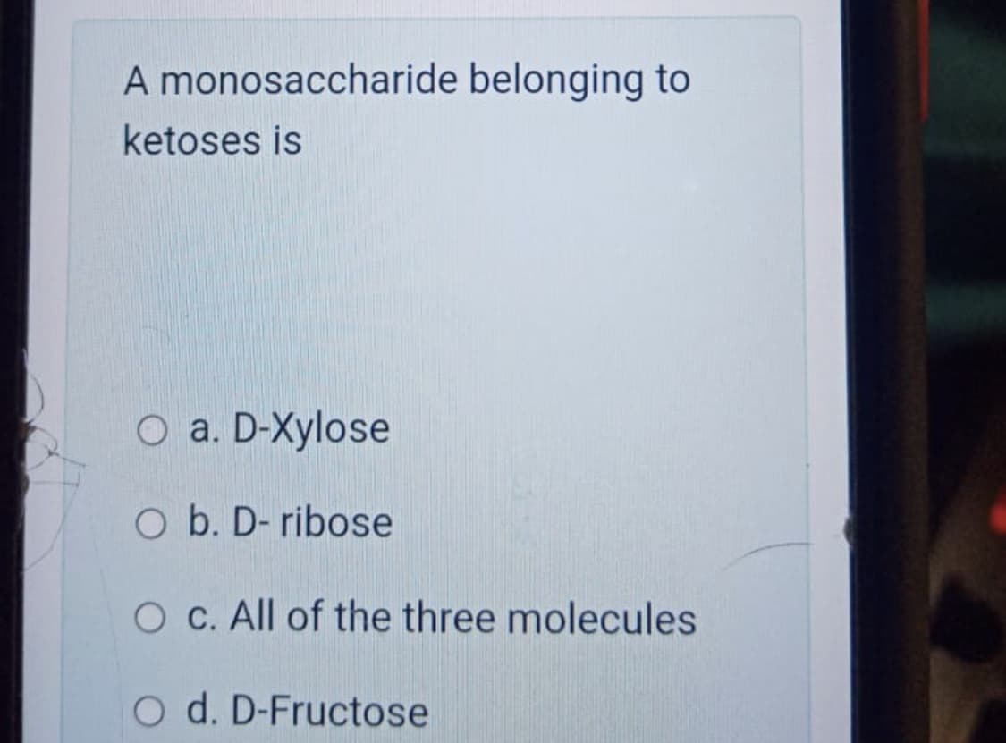 A monosaccharide belonging to
ketoses is
O a. D-Xylose
O b. D- ribose
O C. All of the three molecules
O d. D-Fructose
