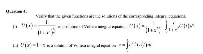 Question 4:
Verify that the given functions are the solutions of the corresponding Integral equations.
) U(x)=!
(1+x*)
1
is a solution of Voltera integral equation U(x)=-
(1+x)
U (t)dt
1+x
(ii) U (x) =1-x is a solution of Voltera integral equation x=
Je**U (t)dt
