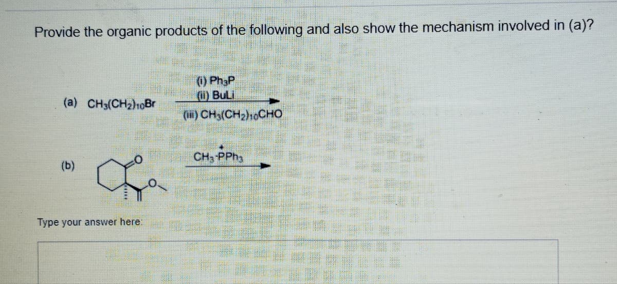 Provide the organic products of the following and also show the mechanism involved in (a)?
(i) PhP
(i) BuLi
(a) CH3(CH₂)10Br
(1) CH₂(CH₂)10CHO
CH₂-PPh
(b)
Che
Type your answer here: