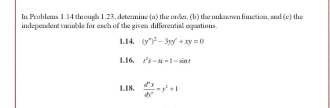 In Problems 1.14 through 1.23, determine (a) the order, (b) the unknown function, and (c) the
independent variable for each of the given differential equations.
1.14. (y")? – 3yy' + xy = 0
1.16. s-ts =1- sint
d'x-デ+1
1.18.
dy
