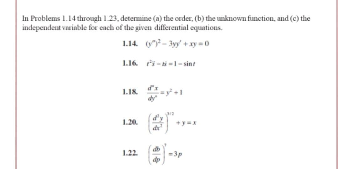 In Problems 1.14 through 1.23, determine (a) the order, (b) the unknown function, and (c) the
independent variable for each of the given differential equations.
1.14. (y")? – 3yy' +xy = 0
1.16. rš - tš = - sint
d'x -y +1
dy"
3/2
d'y
1.20.
+ y = x
dr
db
=3p
dp
1.22.
