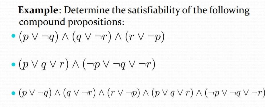 Example: Determine the satisfiability of the following
compound propositions:
(p V¬q)A(qV ¬r) ^ (r V -p)
• (p V q V r) A (-p V ¬q V ¬r)
(p V ¬q) A (q V ¬r) ^ (r V-p) A (p V q V r) ^ (¬p V ¬q V -r)
