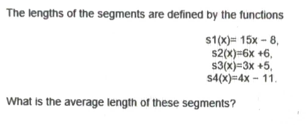 The lengths of the segments are defined by the functions
s1(x)= 15x8.
$2(X)=6x +6,
$3(x)=3x +5,
$4(x)=4x - 11.
What is the average length of these segments?