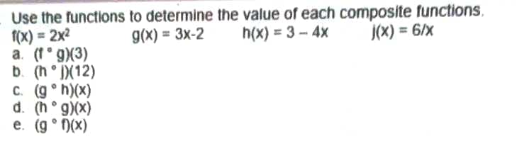 Use the functions
f(x) = 2x²
a. (fog)(3)
b. (hj)(12)
c. (gᵒh)(x)
d. (hᵒg)(x)
e. (gᵒf)(x)
to determine the value of each composite functions.
g(x) = 3x-2
h(x) = 3-4x
j(x) = 6/x