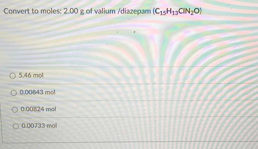 Convert to moles: 2.00 g of valium /diazepam (C15H13CIN20)
O 5.46 mol
0.00843 mol
O 0.00824 mol
O 0.00733 mol
