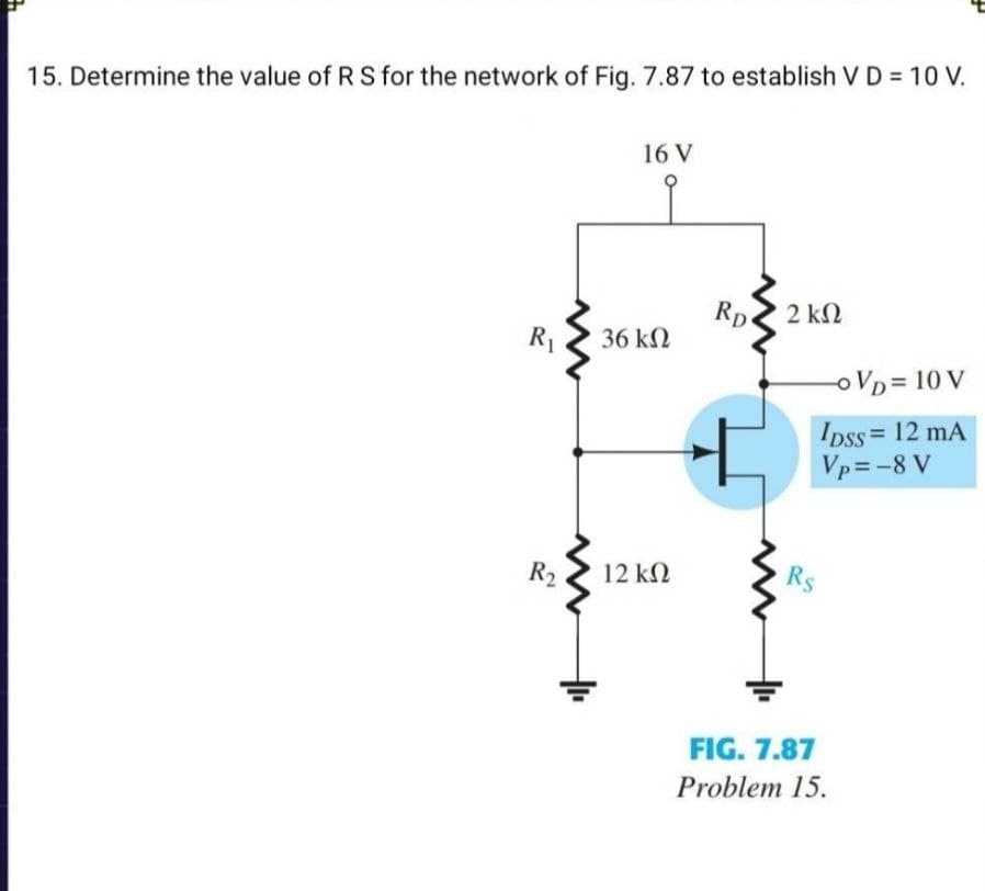 15. Determine the value of RS for the network of Fig. 7.87 to establish V D = 10 V.
16 V
Rp
2 kN
R1
36 k2
oVD= 10 V
Ipss = 12 mA
Vp= -8 V
%3D
R2
12 k2
Rs
FIG. 7.87
Problem 15.

