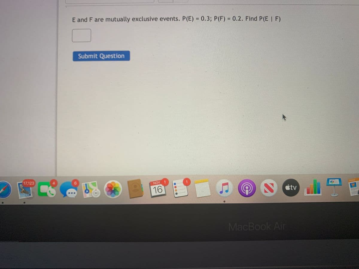 E and F are mutually exclusive events. P(E) 0.3; P(F) = 0.2. Find P(E | F)
%3D
Submit Question
17,123
6.
NOV 1
16
étv
3D
MacBook Air
