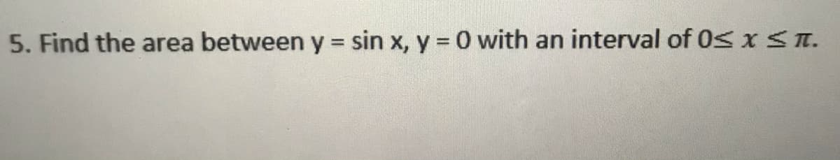 5. Find the area between y = sin x, y = 0 with an interval of 0S x Sn.
