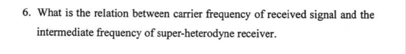 6. What is the relation between carrier frequency of received signal and the
intermediate frequency of super-heterodyne receiver.
