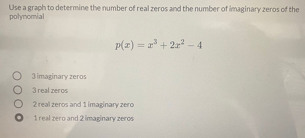 Use a graph to determine the number of real zeros and the number of imaginary zeros of the
polynomial
p(x) = x³ + 2x² - 4
3 imaginary zeros
3 real zeros
2 real zeros and 1 imaginary zero
1 real zero and 2 imaginary zeros
O O O O
