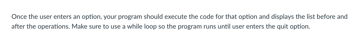 Once the user enters an option, your program should execute the code for that option and displays the list before and
after the operations. Make sure to use a while loop so the program runs until user enters the quit option.