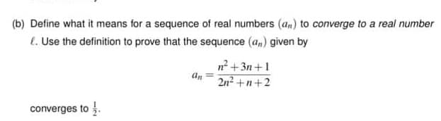 (b) Define what it means for a sequence of real numbers (an) to converge to a real number
l. Use the definition to prove that the sequence (a,) given by
n +3n +1
an
2n2 +n+2
converges to .
