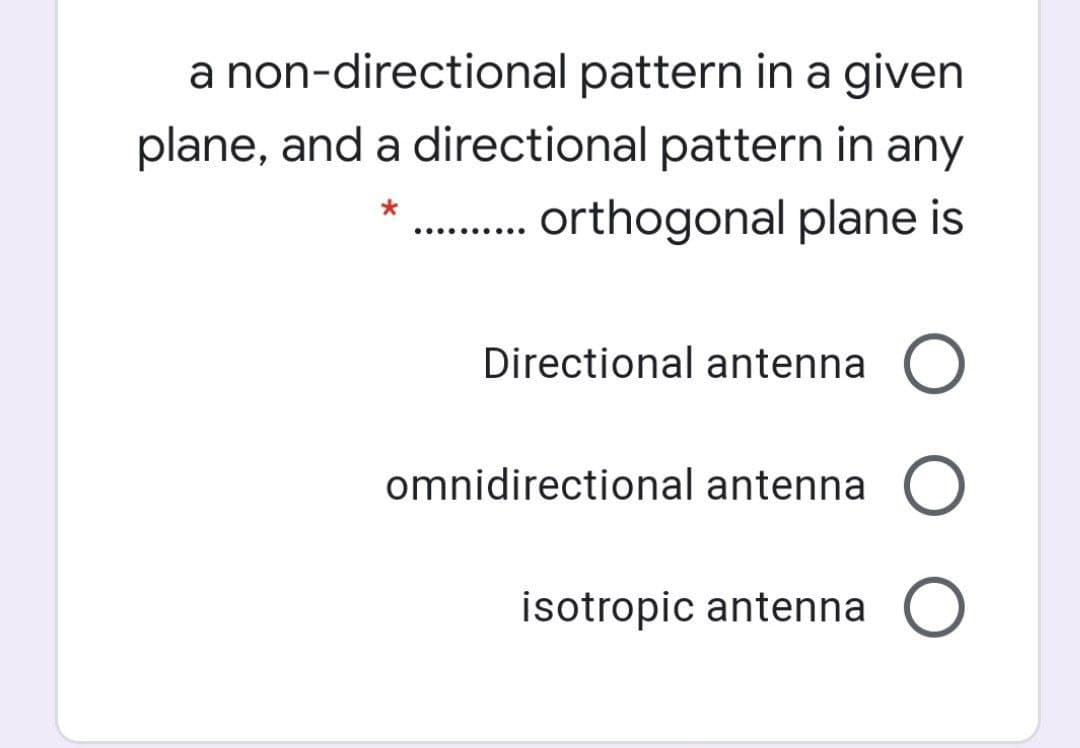 a non-directional pattern in a given
plane, and a directional pattern in any
.. orthogonal plane is
.......
Directional antenna O
omnidirectional antenna O
isotropic antenna O
