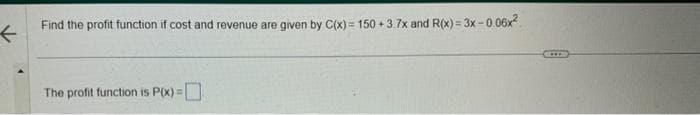 F
Find the profit function if cost and revenue are given by C(x) = 150 +3.7x and R(x) = 3x -0.06x²
The profit function is P(x)=