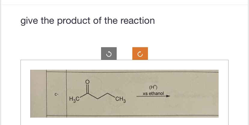 give the product of the reaction
C-
H₂C
CH3
(H*)
xs ethanol