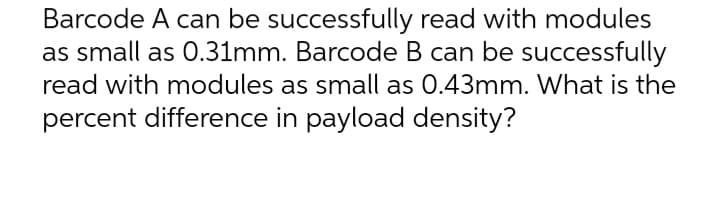 Barcode A can be successfully read with modules
as small as 0.31mm. Barcode B can be successfully
read with modules as small as 0.43mm. What is the
percent difference in payload density?
