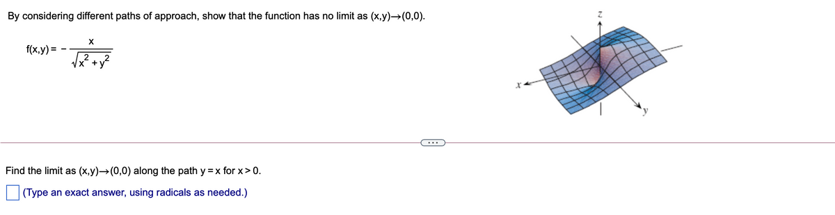 By considering different paths of approach, show that the function has no limit as (x,y)→(0,0).
X
f(x,y) =
2
+y?
Find the limit as (x,y)→(0,0) along the path y =x for x> 0.
(Type an exact answer, using radicals as needed.)
