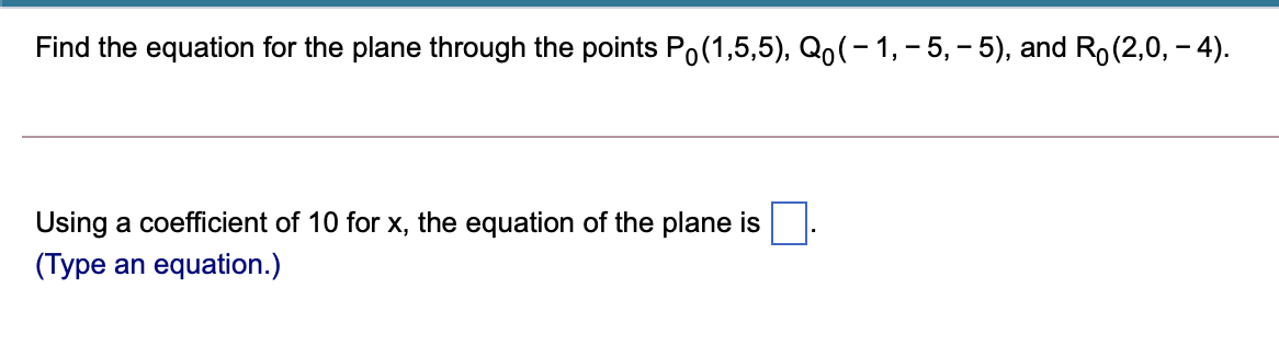 Find the equation for the plane through the points Po(1,5,5), Qo(- 1,- 5, – 5), and Ro(2,0, – 4).
Using a coefficient of 10 for x, the equation of the plane is.
(Type an equation.)
