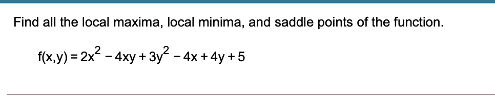 Find all the local maxima, local minima, and saddle points of the function.
f(x,y) = 2x - 4xy + 3y - 4x + 4y + 5
