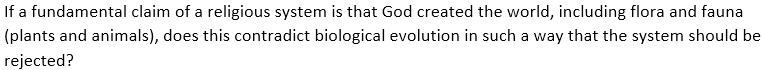 If a fundamental claim of a religious system is that God created the world, including flora and fauna
(plants and animals), does this contradict biological evolution in such a way that the system should be
rejected?
