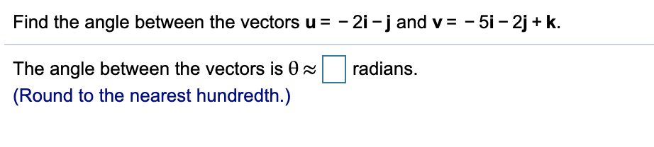 Find the angle between the vectors u = - 2i -j and v = - 5i – 2j + k.
The angle between the vectors is 0x
radians.
(Round to the nearest hundredth.)
